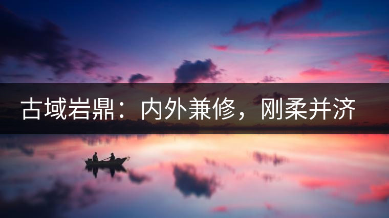 古域巖鼎：內(nèi)外兼修，剛?cè)岵?jì)，像娜罕一樣活著！