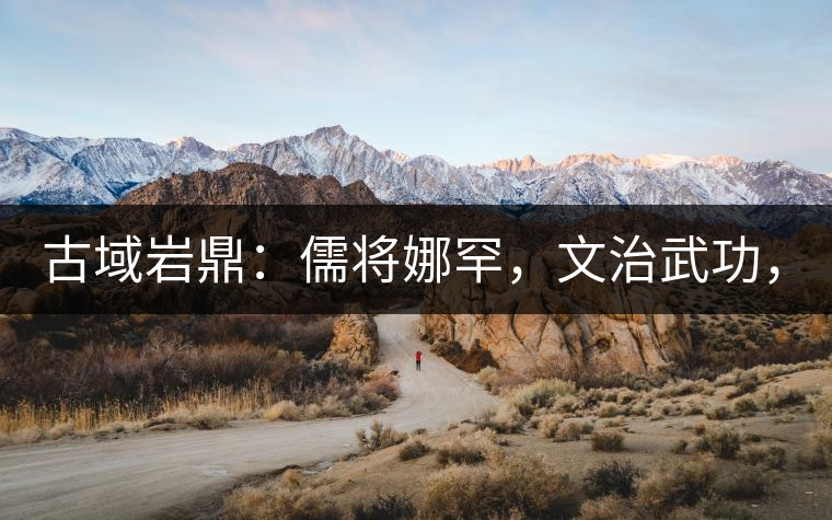 古域巖鼎：儒將娜罕，文治武功，興國安邦！