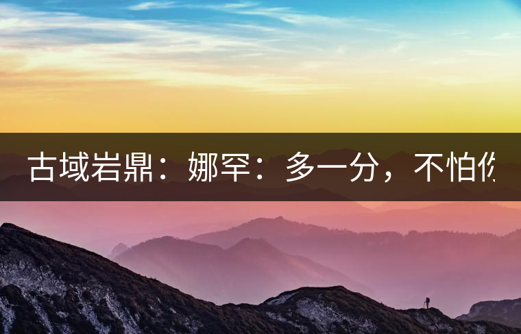 古域巖鼎：娜罕：多一分，不怕你驕傲！
