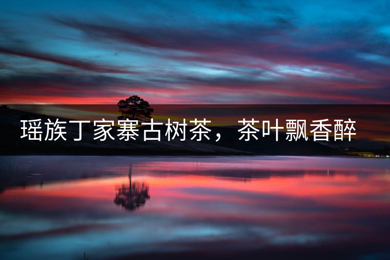 瑤族丁家寨古樹茶，茶葉飄香醉萬(wàn)家