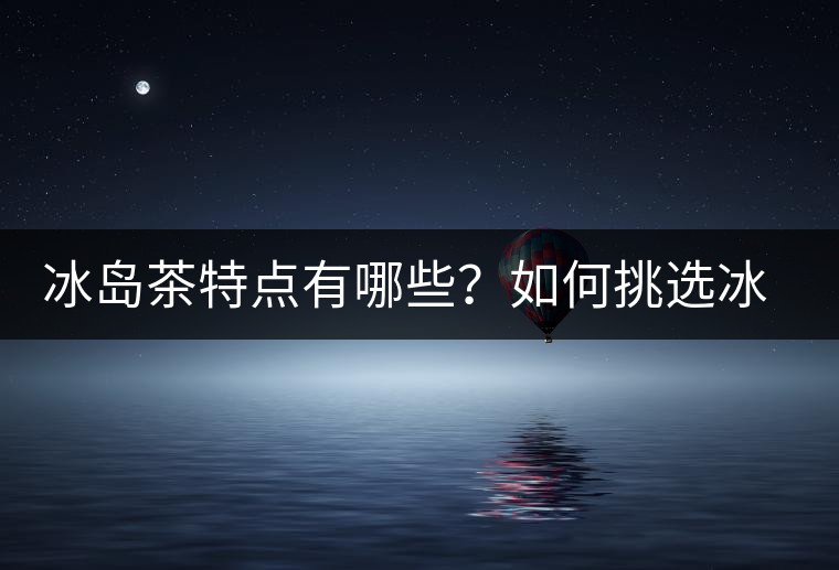 冰島茶特點(diǎn)有哪些？如何挑選冰島茶？