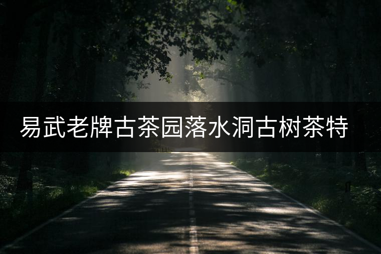 易武老牌古茶園落水洞古樹(shù)茶特點(diǎn)介紹 易武老牌古茶園落水洞古樹(shù)茶特點(diǎn)介紹