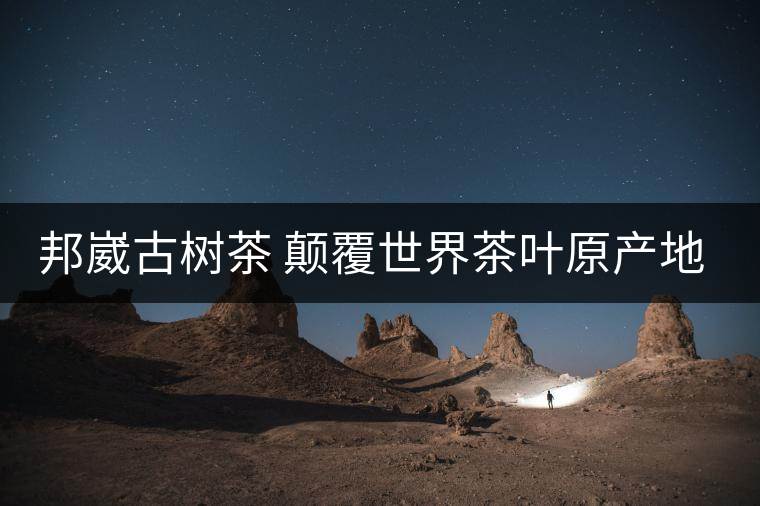 邦崴古樹茶 顛覆世界茶葉原產地的發(fā)現(xiàn) 邦崴古樹茶 顛覆世界茶葉原產地的發(fā)現(xiàn)