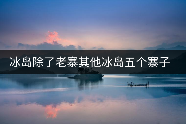 冰島除了老寨其他冰島五個(gè)寨子你了解嗎？