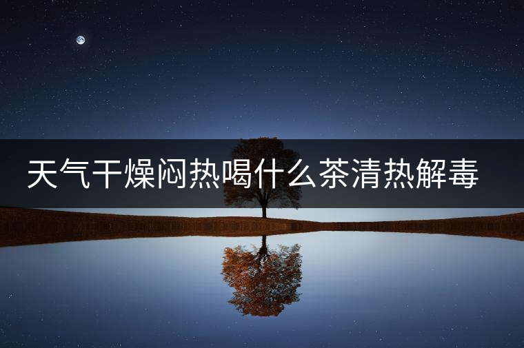 天氣干燥悶熱喝什么茶清熱解毒去火？
