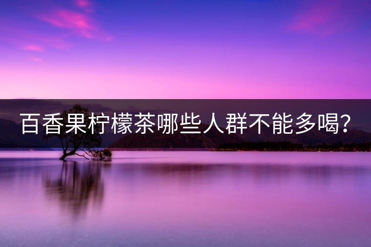 百香果檸檬茶哪些人群不能多喝？