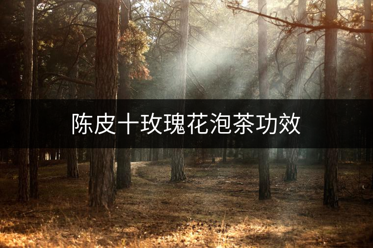陳皮十玫瑰花泡茶功效 陳皮十玫瑰花泡茶功效