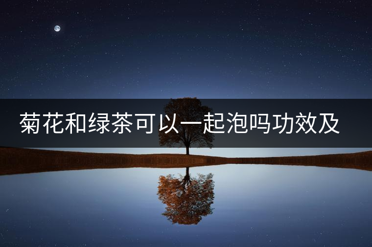 菊花和綠茶可以一起泡嗎功效及作用 菊花和綠茶可以一起泡嗎功效及作用