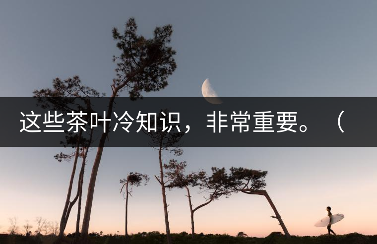 這些茶葉冷知識，非常重要。（老茶人的經(jīng)驗之談）