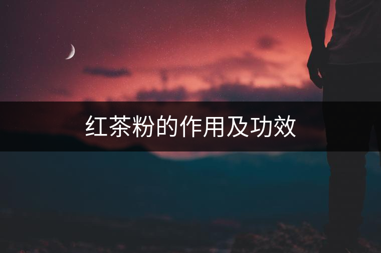 紅茶粉的作用及功效 紅茶粉的作用及功效