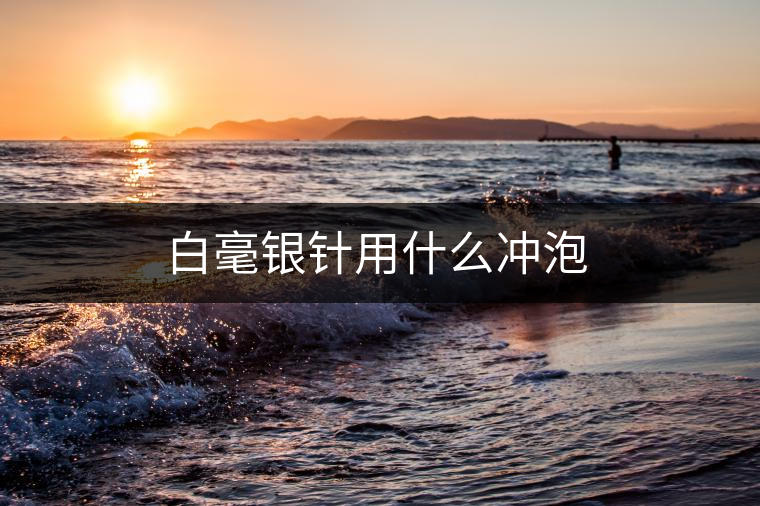 白毫銀針用什么沖泡 白毫銀針用什么沖泡