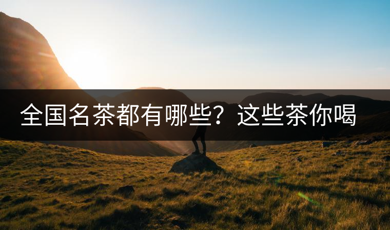 全國名茶都有哪些？這些茶你喝過嗎