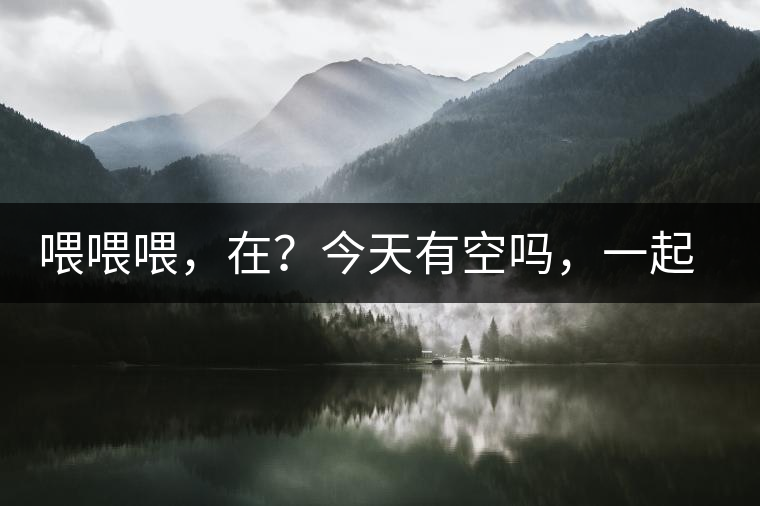 喂喂喂，在？今天有空嗎，一起去喝杯茶…