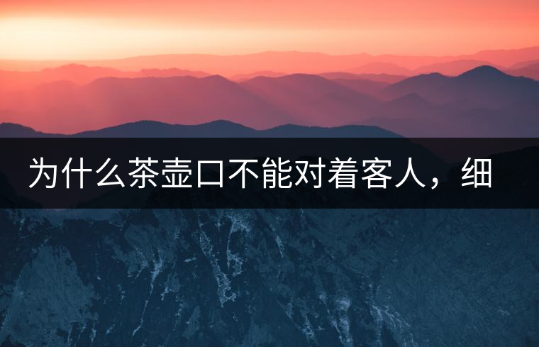 為什么茶壺口不能對(duì)著客人，細(xì)說(shuō)茶桌禮儀