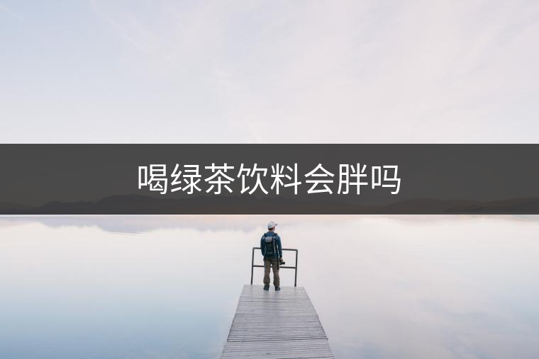 喝綠茶飲料會胖嗎 喝綠茶飲料會胖嗎