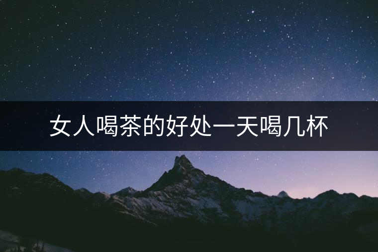 女人喝茶的好處一天喝幾杯 女人喝茶的好處一天喝幾杯