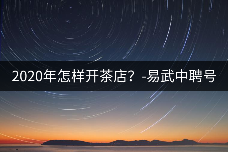2020年怎樣開(kāi)茶店？-易武中聘號(hào)