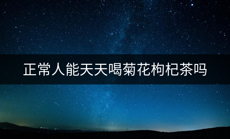 正常人能天天喝菊花枸杞茶嗎