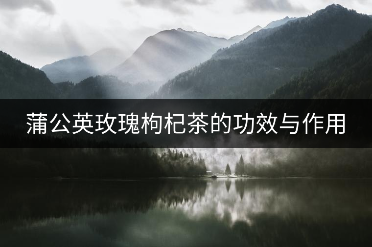 蒲公英玫瑰枸杞茶的功效與作用 蒲公英玫瑰枸杞茶的功效與作用