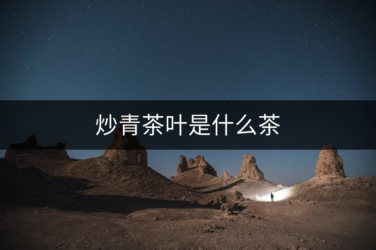 炒青茶葉是什么茶 炒青茶葉是什么茶