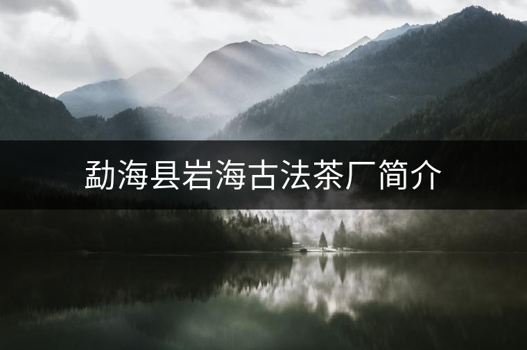 勐海縣巖海古法茶廠簡介 勐??h巖海古法茶廠簡介