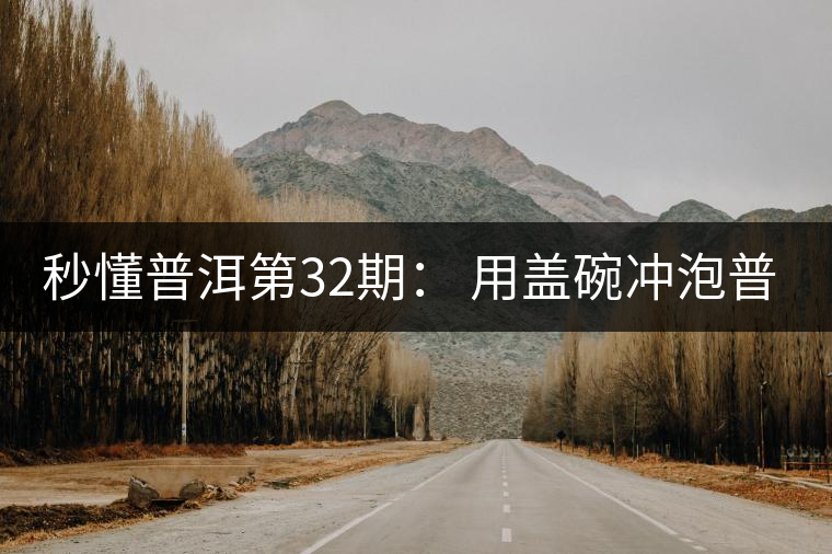 秒懂普洱第32期： 用蓋碗沖泡普洱茶有什么特點(diǎn)？