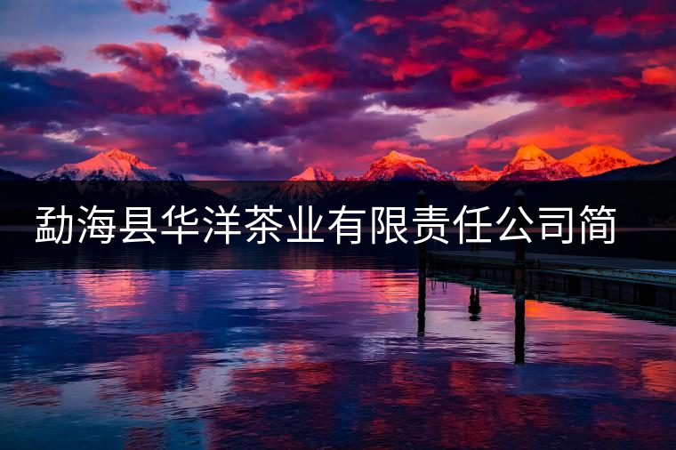 勐?？h華洋茶業(yè)有限責(zé)任公司簡(jiǎn)介