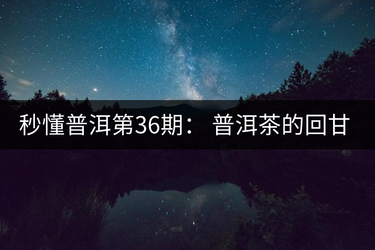 秒懂普洱第36期： 普洱茶的回甘是怎么回事？