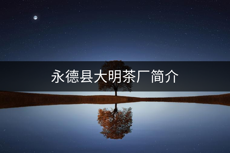 永德縣大明茶廠簡介 永德縣大明茶廠簡介