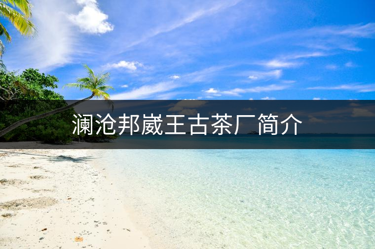 瀾滄邦崴王古茶廠簡介 瀾滄邦崴王古茶廠簡介