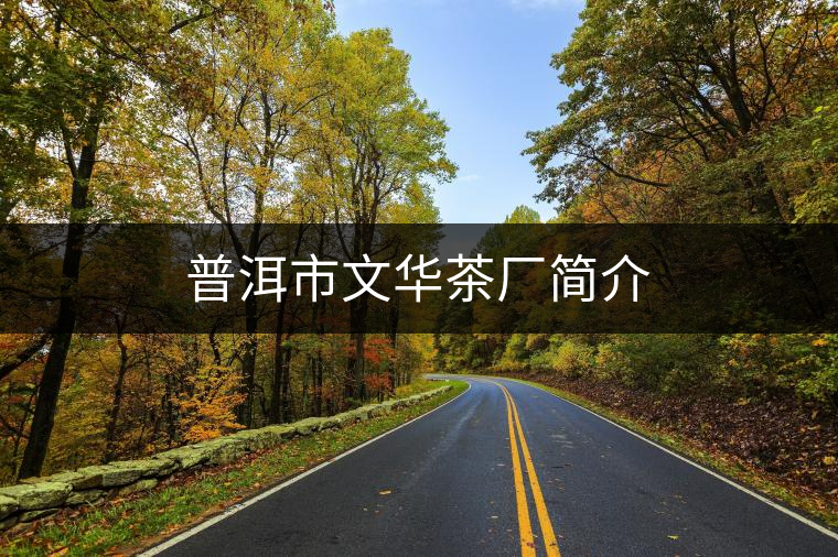 普洱市文華茶廠簡(jiǎn)介 普洱市文華茶廠簡(jiǎn)介