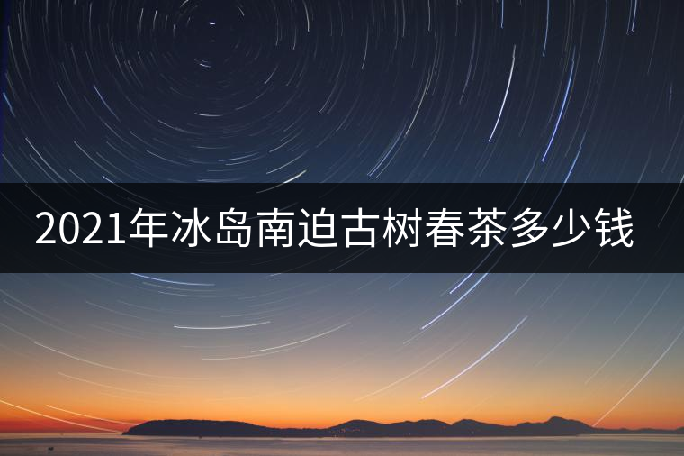 2021年冰島南迫古樹春茶多少錢一公斤？