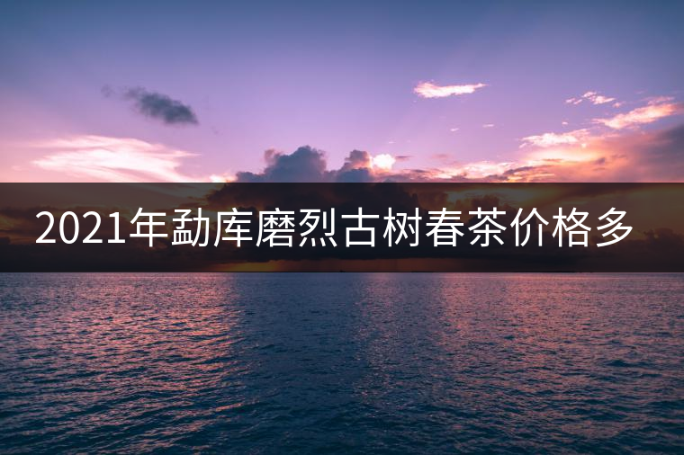 2021年勐庫磨烈古樹春茶價(jià)格多少？