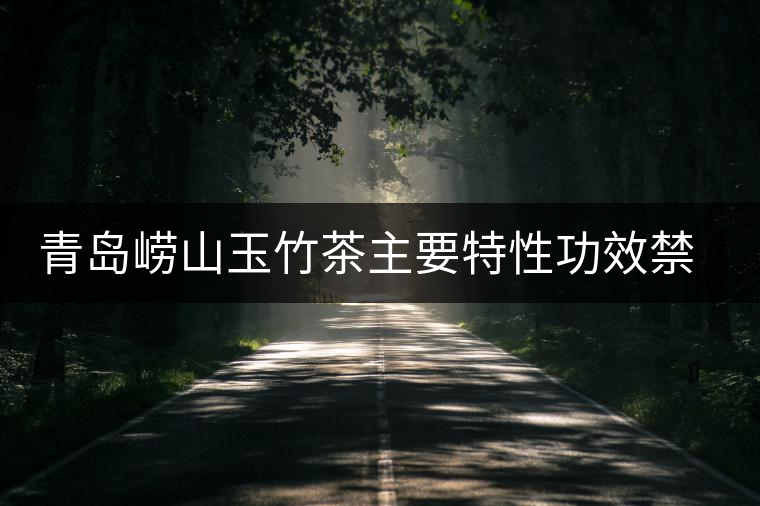 青島嶗山玉竹茶主要特性功效禁忌 青島嶗山玉竹茶主要特性功效禁忌