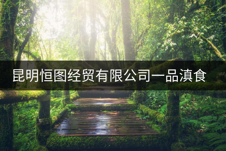 昆明恒圖經(jīng)貿(mào)有限公司一品滇食品廠簡(jiǎn)介 昆明恒圖經(jīng)貿(mào)有限公司一品滇食品廠簡(jiǎn)介