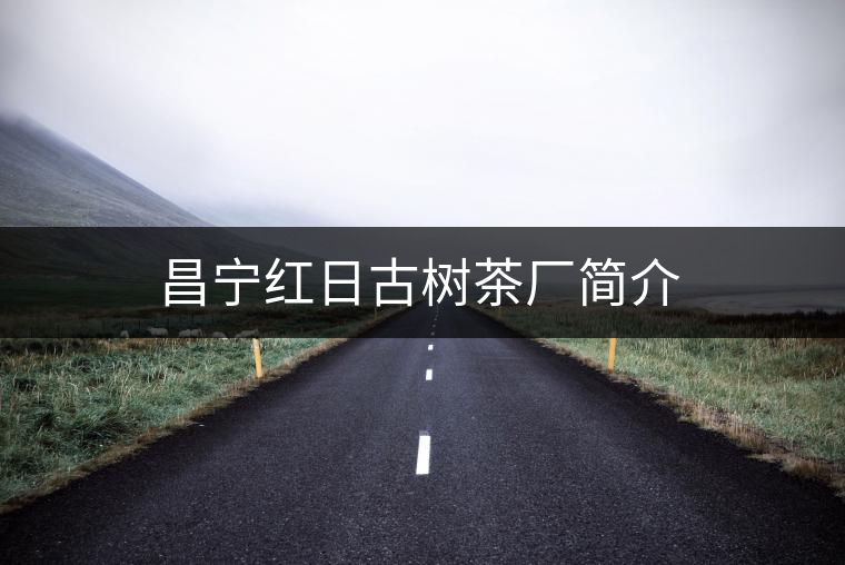 昌寧紅日古樹茶廠簡介 昌寧紅日古樹茶廠簡介