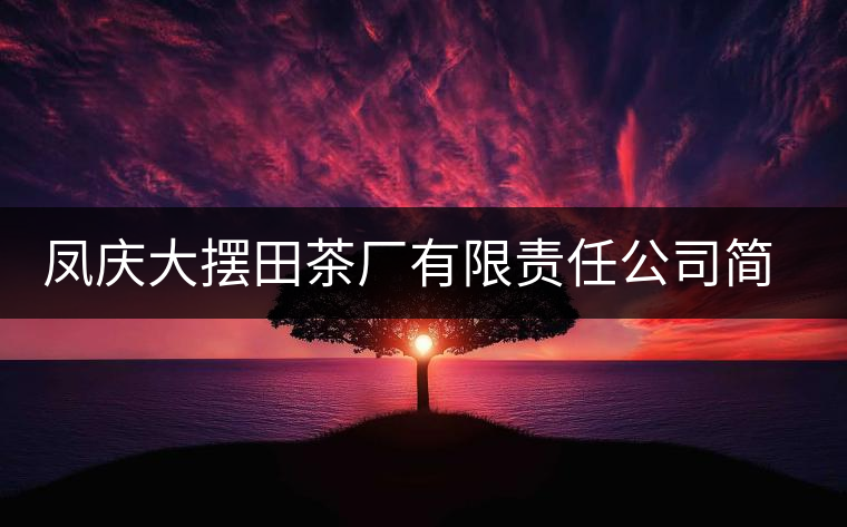 鳳慶大擺田茶廠有限責(zé)任公司簡(jiǎn)介 鳳慶大擺田茶廠有限責(zé)任公司簡(jiǎn)介