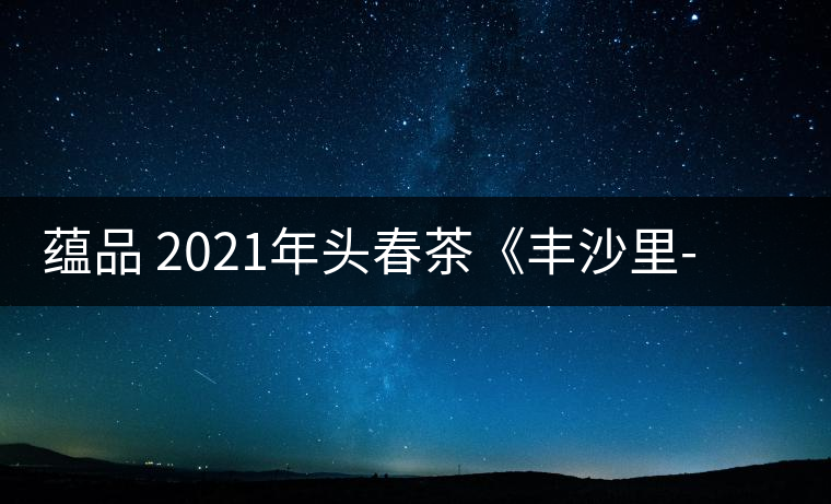 蘊(yùn)品 2021年頭春茶《豐沙里-異域迷香》古樹普洱生茶 是外國(guó)茶嗎？
