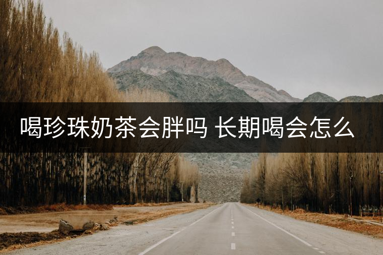 喝珍珠奶茶會(huì)胖嗎 長(zhǎng)期喝會(huì)怎么樣