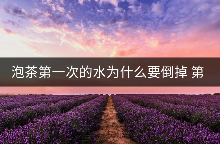 泡茶第一次的水為什么要倒掉 第一次泡多久