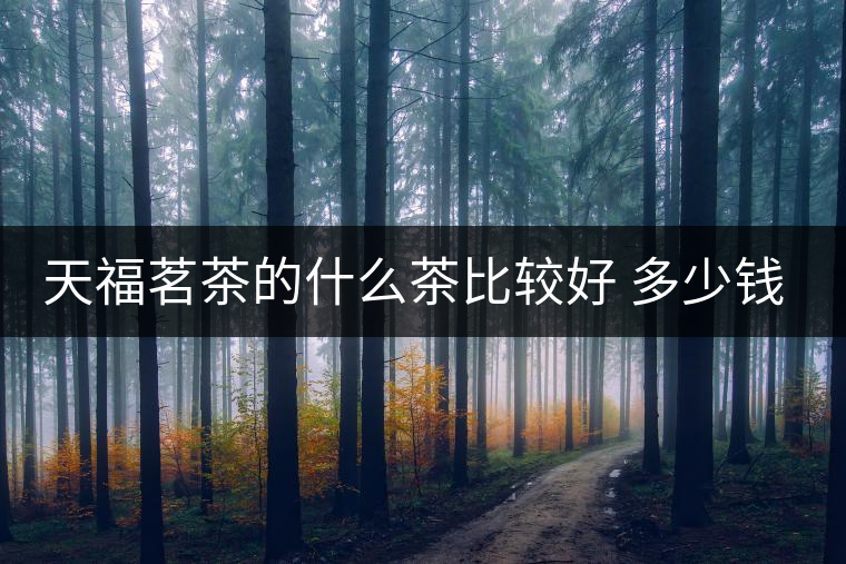 天福茗茶的什么茶比較好 多少錢(qián)一斤 天福茗茶的什么茶比較好 多少錢(qián)一斤