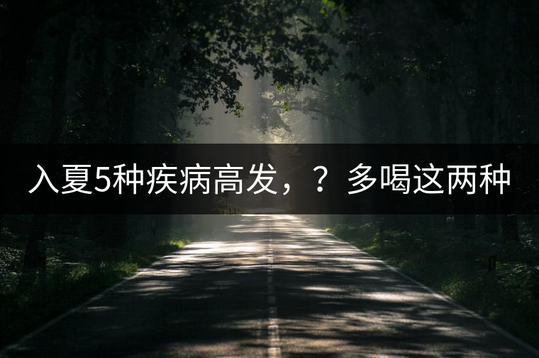 入夏5種疾病高發(fā)，？多喝這兩種茶！