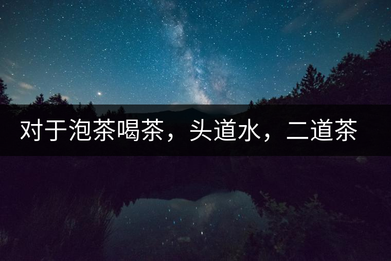 對(duì)于泡茶喝茶，頭道水，二道茶，三道四道是精華