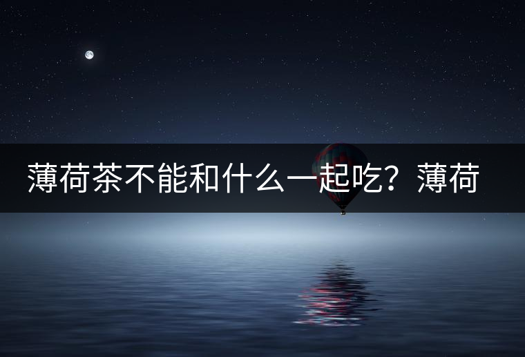 薄荷茶不能和什么一起吃？薄荷茶的適宜搭配