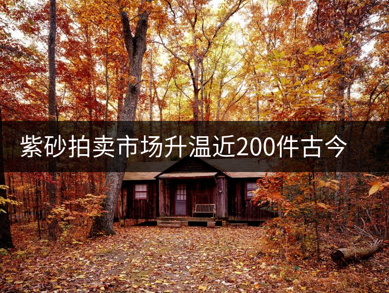 紫砂拍賣(mài)市場(chǎng)升溫近200件古今紫砂精品齊亮相 紫砂拍賣(mài)市場(chǎng)升溫近200件古今紫砂精品齊亮相