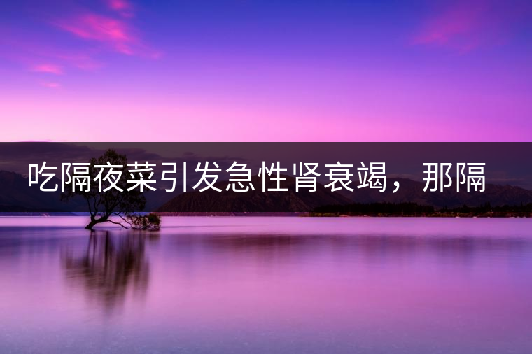 吃隔夜菜引發(fā)急性腎衰竭，那隔夜茶也會(huì)嗎？