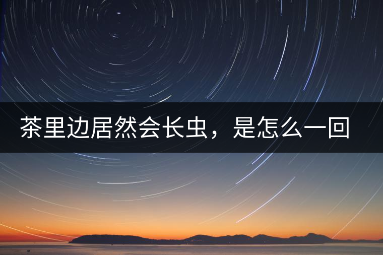 茶里邊居然會(huì)長(zhǎng)蟲(chóng)，是怎么一回事呢？