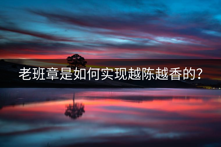 老班章是如何實現(xiàn)越陳越香的？