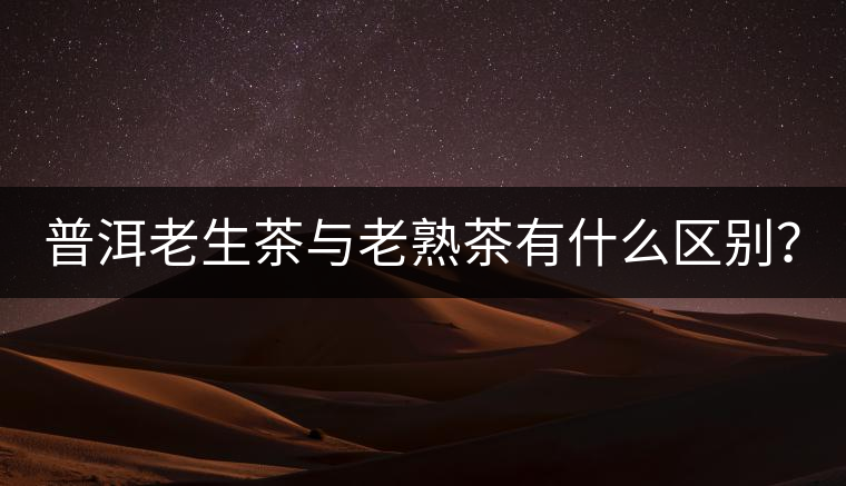 普洱老生茶與老熟茶有什么區(qū)別？