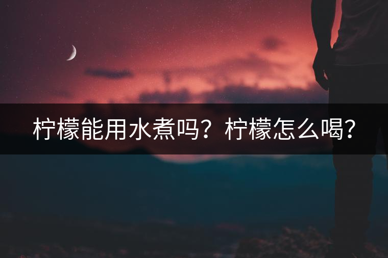 檸檬能用水煮嗎？檸檬怎么喝？